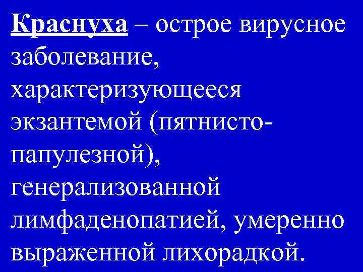 Краснуха – острое вирусное заболевание, характеризующееся экзантемой (пятнистопапулезной), генерализованной лимфаденопатией, умеренно выраженной лихорадкой. 
