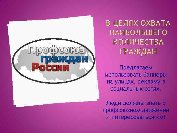 Предлагаем использовать баннеры на улицах, рекламу в социальных сетях. Люди должны знать о профсоюзном