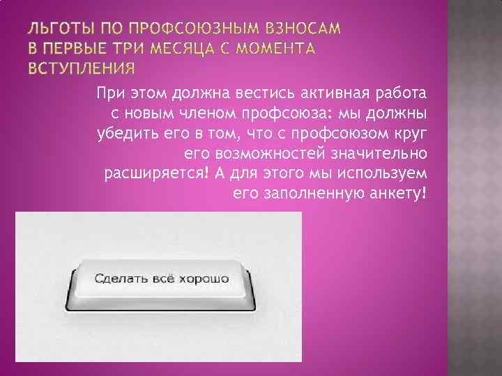 При этом должна вестись активная работа с новым членом профсоюза: мы должны убедить его