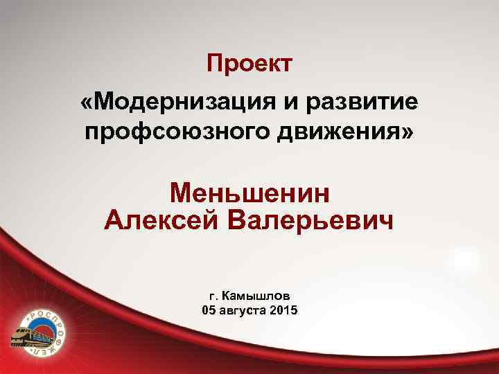 Проект «Модернизация и развитие профсоюзного движения» Меньшенин Алексей Валерьевич г. Камышлов 05 августа 2015