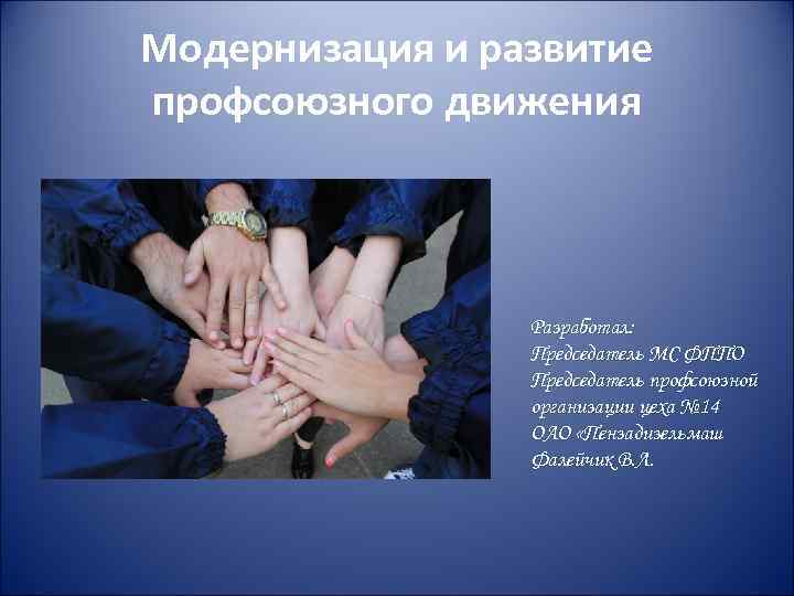 Модернизация и развитие профсоюзного движения Разработал: Председатель МС ФППО Председатель профсоюзной организации цеха №