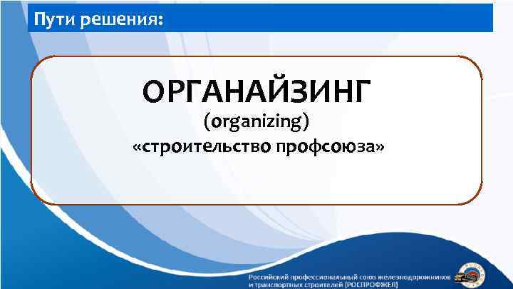 Пути решения: ОРГАНАЙЗИНГ (organizing) «строительство профсоюза» 