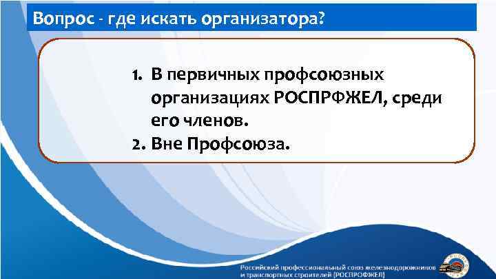 Вопрос - где искать организатора? 1. В первичных профсоюзных организациях РОСПРФЖЕЛ, среди его членов.