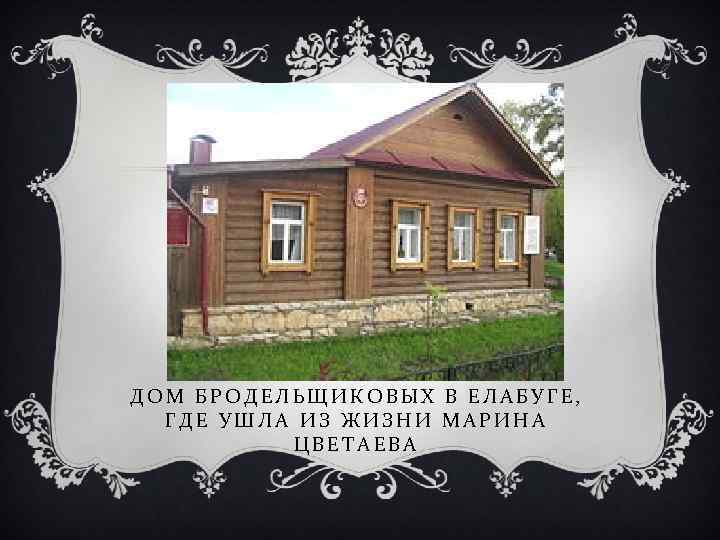 ДОМ БРОДЕЛЬЩИКОВЫХ В ЕЛАБУГЕ, ГДЕ УШЛА ИЗ ЖИЗНИ МАРИНА ЦВЕТАЕВА 