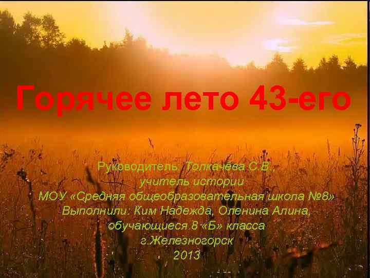 Горячее лето 43 -его Руководитель: Толкачёва С. В. , учитель истории МОУ «Средняя общеобразовательная