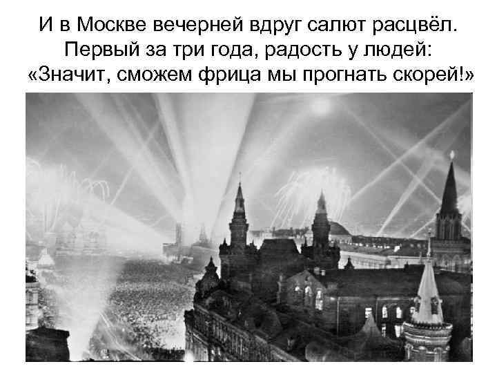 И в Москве вечерней вдруг салют расцвёл. Первый за три года, радость у людей: