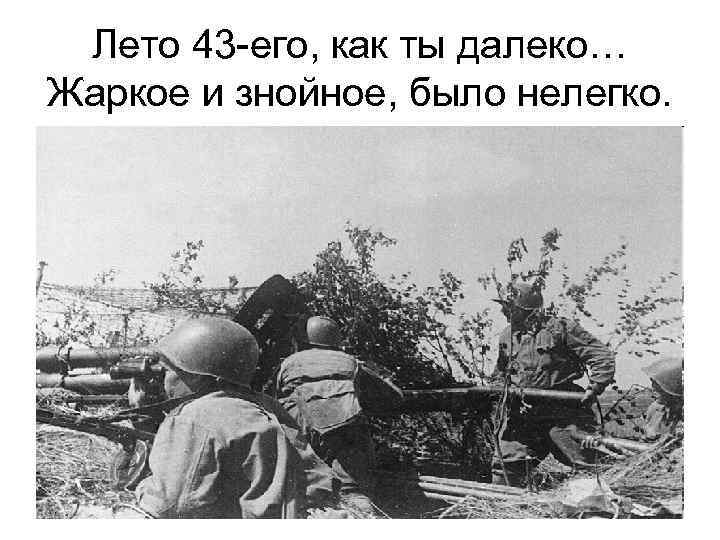 Лето 43 -его, как ты далеко… Жаркое и знойное, было нелегко. 