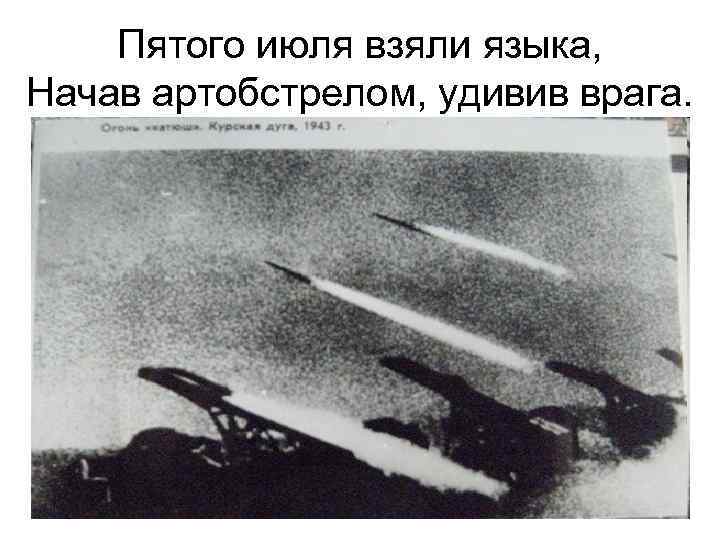 Пятого июля взяли языка, Начав артобстрелом, удивив врага. 