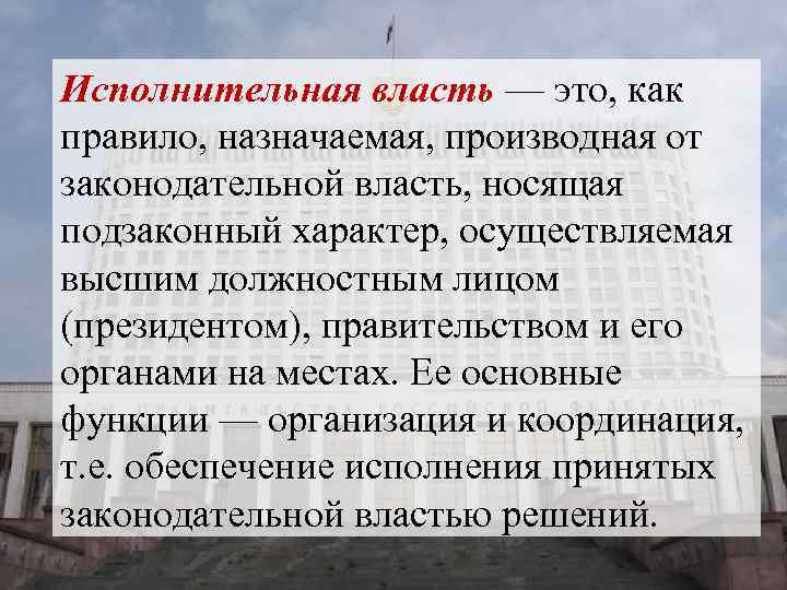 Исполнительная власть — это, как правило, назначаемая, производная от законодательной власть, носящая подзаконный характер,