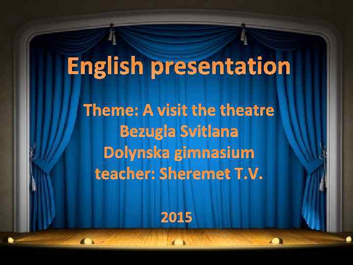 English presentation Theme: A visit theatre Bezugla Svitlana Dolynska gimnasium teacher: Sheremet T. V.