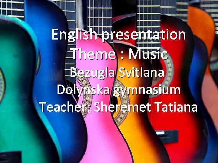 English presentation Theme : Music Bezugla Svitlana Dolynska gymnasium Teacher: Sheremet Tatiana 