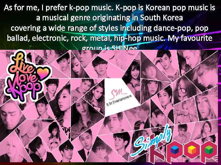 As for me, I prefer k-pop music. K-pop is Korean pop music is a