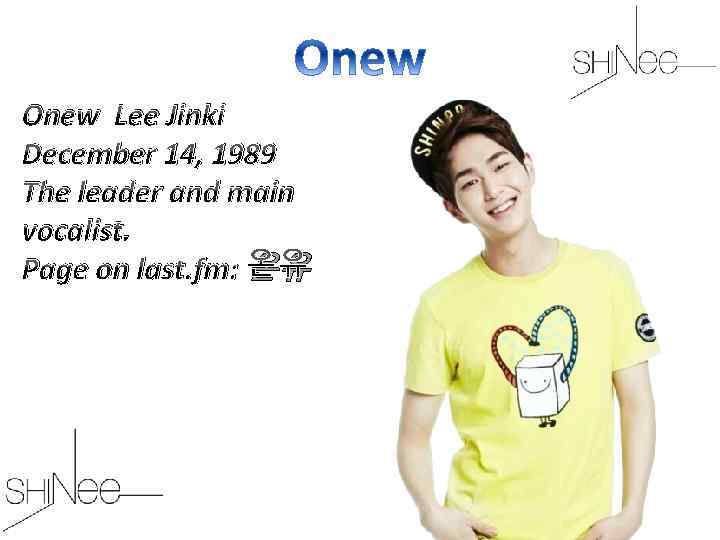 Onew Lee Jinki December 14, 1989 The leader and main vocalist. Page on last.