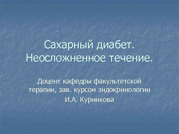 Сахарный диабет. Неосложненное течение. Доцент кафедры факультетской терапии, зав. курсом эндокринологии И. А. Курникова