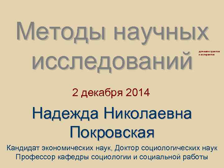 Методы научных исследований для магистрантов и аспирантов 2 декабря 2014 Надежда Николаевна Покровская Кандидат