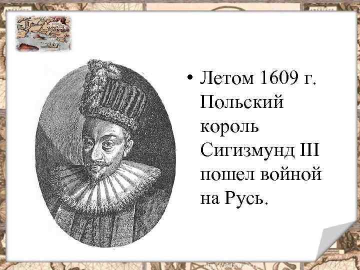  • Летом 1609 г. Польский король Сигизмунд III пошел войной на Русь. 