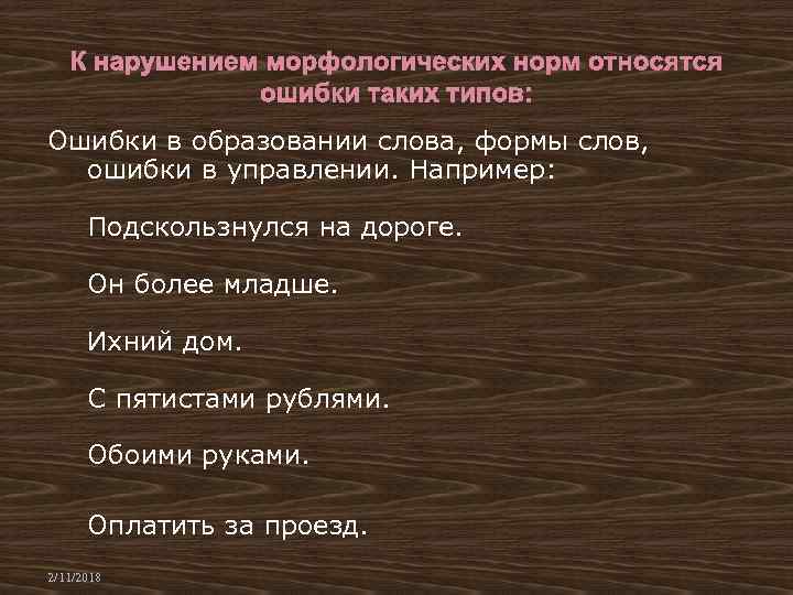 Ошибки в образовании слова, формы слов, ошибки в управлении. Например: Подскользнулся на дороге. Он