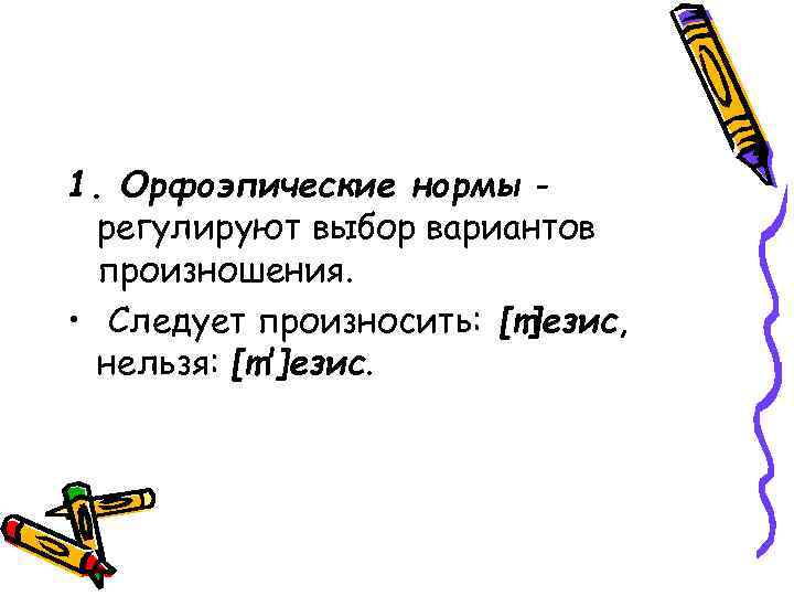 1. Орфоэпические нормы регулируют выбор вариантов произношения. • Следует произносить: [т]езис, нельзя: [т']езис. 