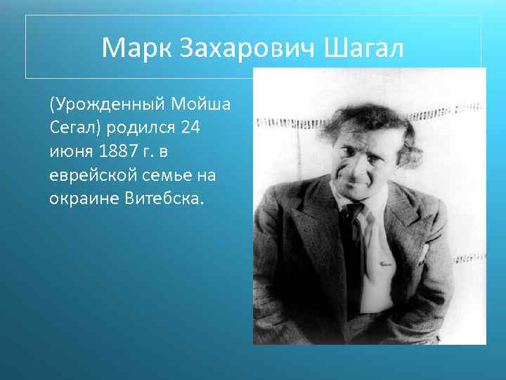 Марк Захарович Шагал (Урожденный Мойша Сегал) родился 24 июня 1887 г. в еврейской семье