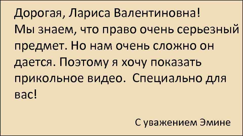 Дорогая, Лариса Валентиновна! Мы знаем, что право очень серьезный предмет. Но нам очень сложно