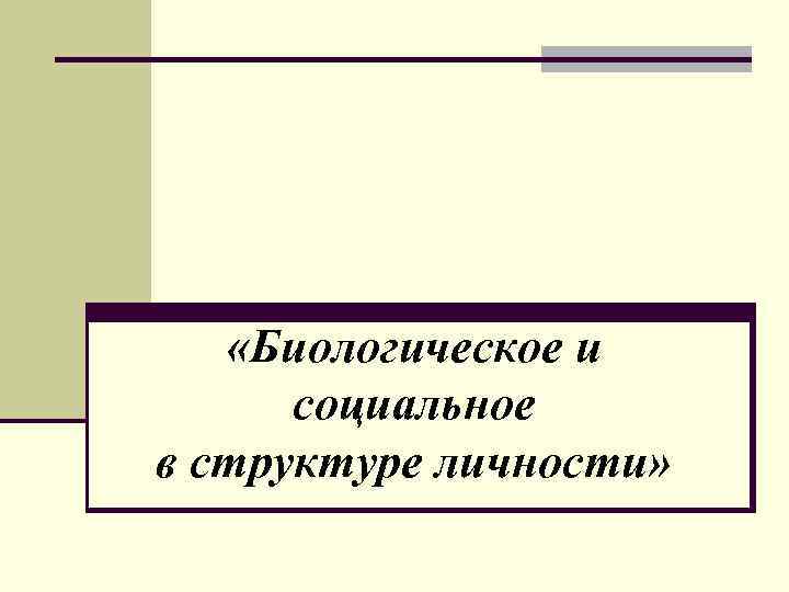  «Биологическое и социальное в структуре личности» 