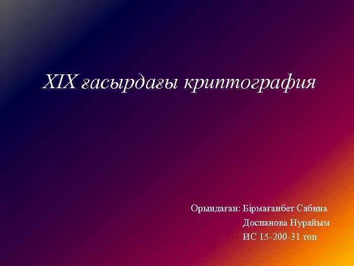 XIX ғасырдағы криптография Орындаған: Бірмағанбет Сабина Доспанова Нурайым ИС 15 -200 -31 топ 