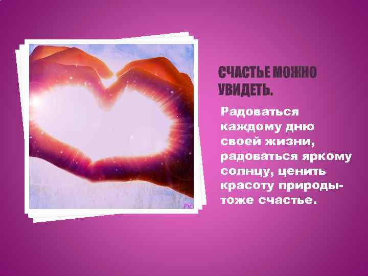 СЧАСТЬЕ МОЖНО УВИДЕТЬ. Радоваться каждому дню своей жизни, радоваться яркому солнцу, ценить красоту природытоже