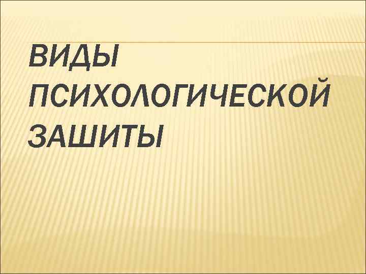 ВИДЫ ПСИХОЛОГИЧЕСКОЙ ЗАШИТЫ 