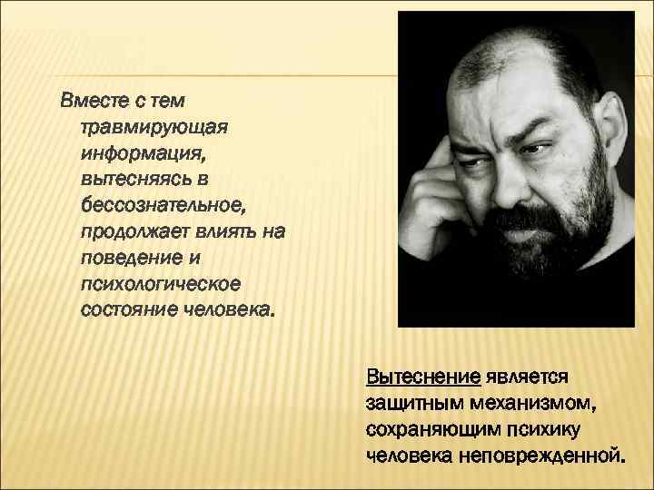 Вместе с тем травмирующая информация, вытесняясь в бессознательное, продолжает влиять на поведение и психологическое