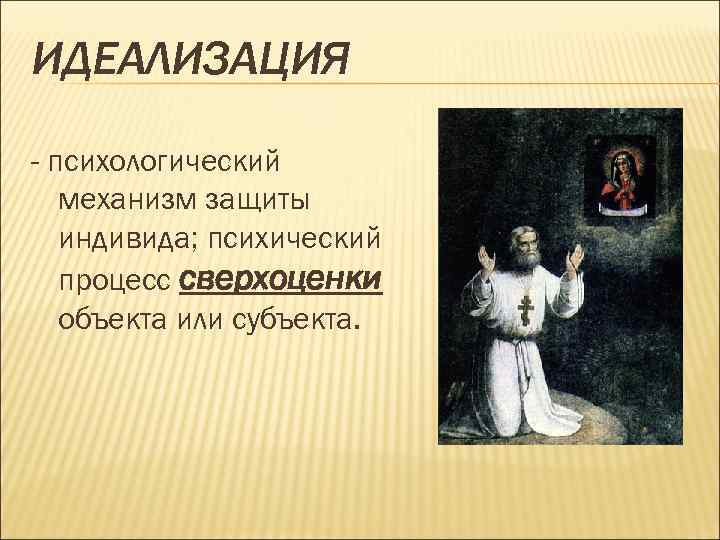 ИДЕАЛИЗАЦИЯ - психологический механизм защиты индивида; психический процесс сверхоценки объекта или субъекта. 