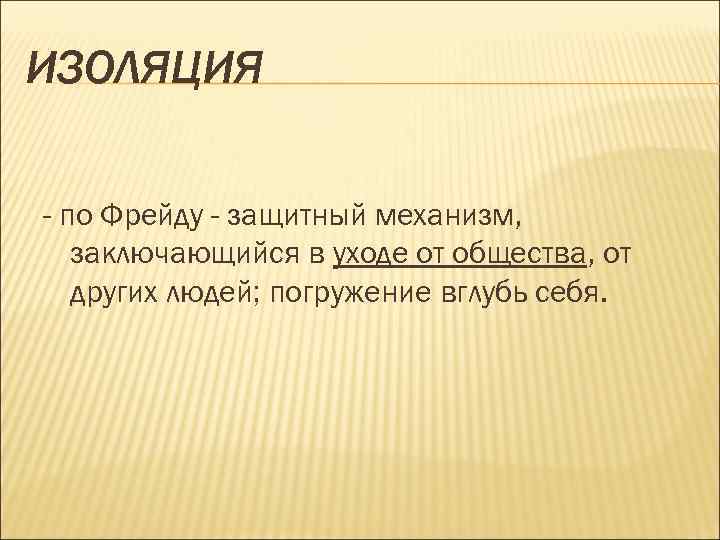 ИЗОЛЯЦИЯ - по Фрейду - защитный механизм, заключающийся в уходе от общества, от других