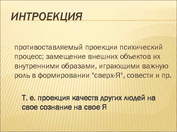 ИНТРОЕКЦИЯ - противоставляемый проекции психический процесс; замещение внешних объектов их внутренними образами, играющими важную