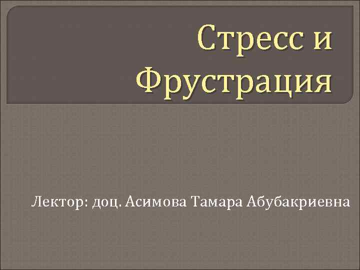 Стресс и Фрустрация Лектор: доц. Асимова Тамара Абубакриевна 