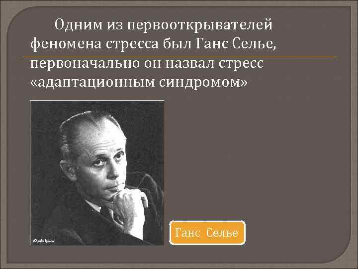 Одним из первооткрывателей феномена стресса был Ганс Селье, первоначально он назвал стресс «адаптационным синдромом»
