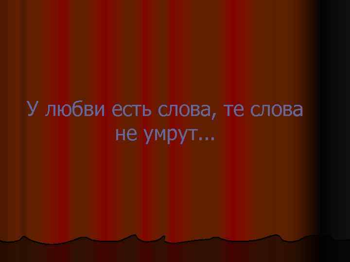 У любви есть слова, те слова не умрут. . . 