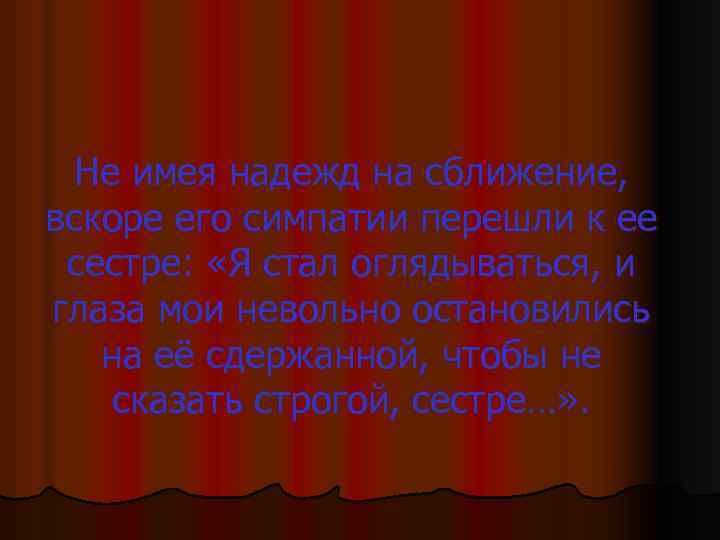 Не имея надежд на сближение, вскоре его симпатии перешли к ее сестре: «Я стал