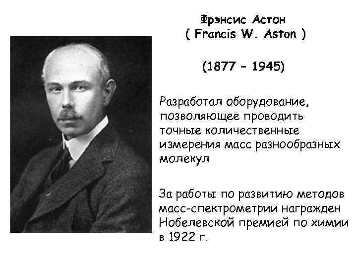 Фрэнсис Астон ( Francis W. Aston ) (1877 – 1945) Разработал оборудование, позволяющее проводить