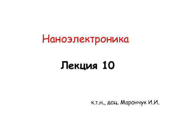 Наноэлектроника Лекция 10 к. т. н. , доц. Марончук И. И. 