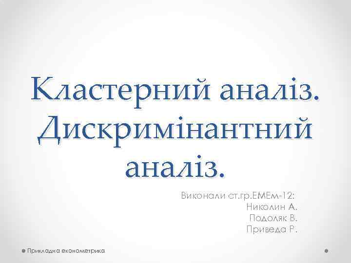 Кластерний аналіз. Дискримінантний аналіз. Виконали ст. гр. ЕМЕм 12: Николин А. Подоляк В. Приведа