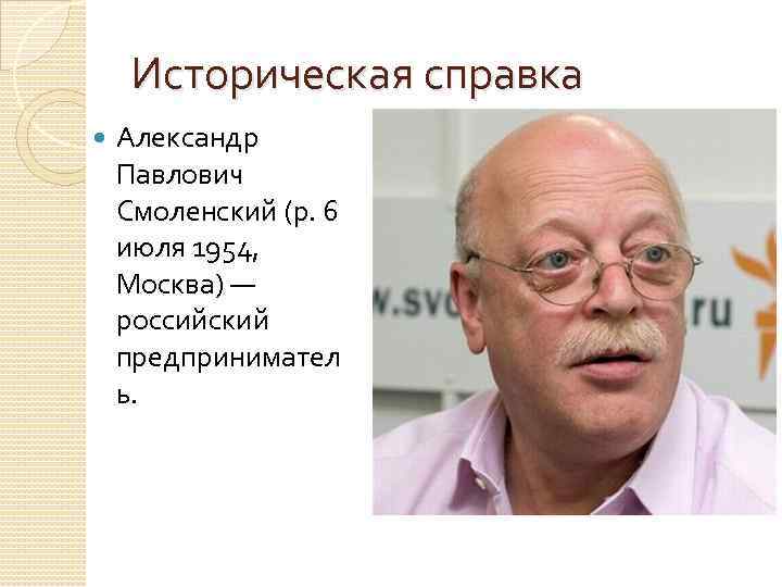 Историческая справка Александр Павлович Смоленский (р. 6 июля 1954, Москва) — российский предпринимател ь.