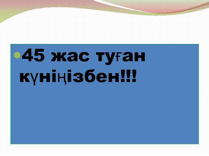  45 жас туған күніңізбен!!! 