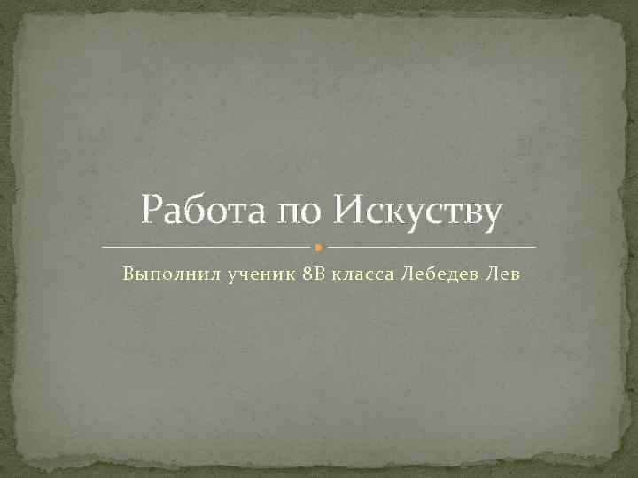 Работа по Искуству Выполнил ученик 8 В класса Лебедев Лев 