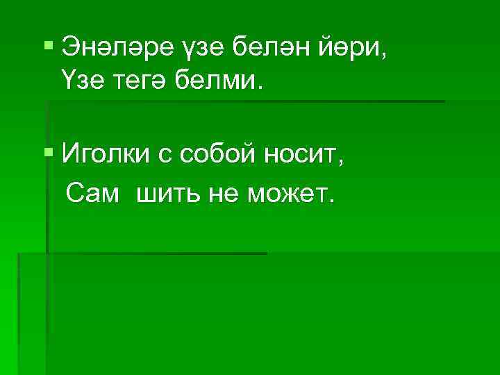 § Энәләре үзе белән йөри, Үзе тегә белми. § Иголки с собой носит, Сам