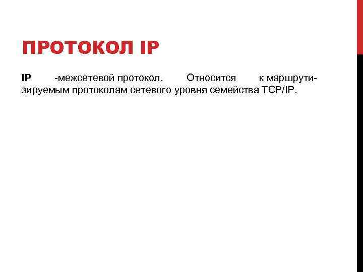 ПРОТОКОЛ IP IP -межсетевой протокол. Относится к маршрутизируемым протоколам сетевого уровня семейства TCP/IP. 