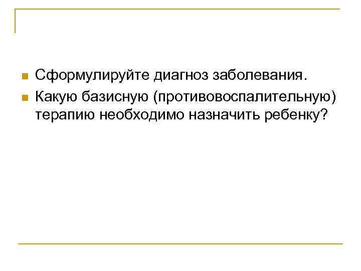 n n Сформулируйте диагноз заболевания. Какую базисную (противовоспалительную) терапию необходимо назначить ребенку? 