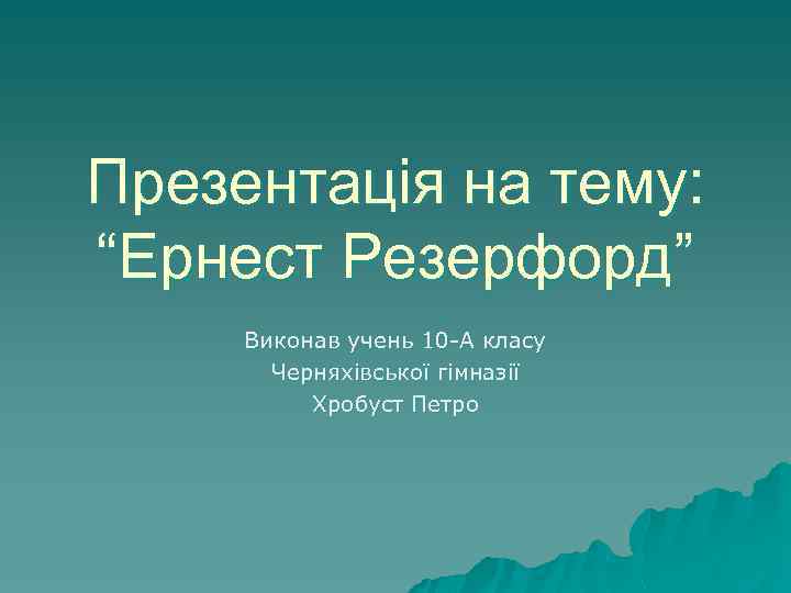 Презентація на тему: “Ернест Резерфорд” Виконав учень 10 -А класу Черняхівської гімназії Хробуст Петро