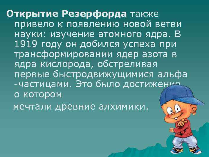 Открытие Резерфорда также привело к появлению новой ветви науки: изучение атомного ядра. В 1919