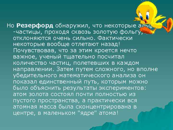 Но Резерфорд обнаружил, что некоторые альфа -частицы, проходя сквозь золотую фольгу, отклоняются очень сильно.