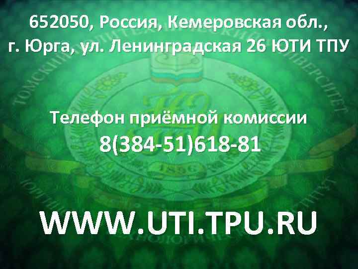 652050, Россия, Кемеровская обл. , г. Юрга, ул. Ленинградская 26 ЮТИ ТПУ Телефон приёмной