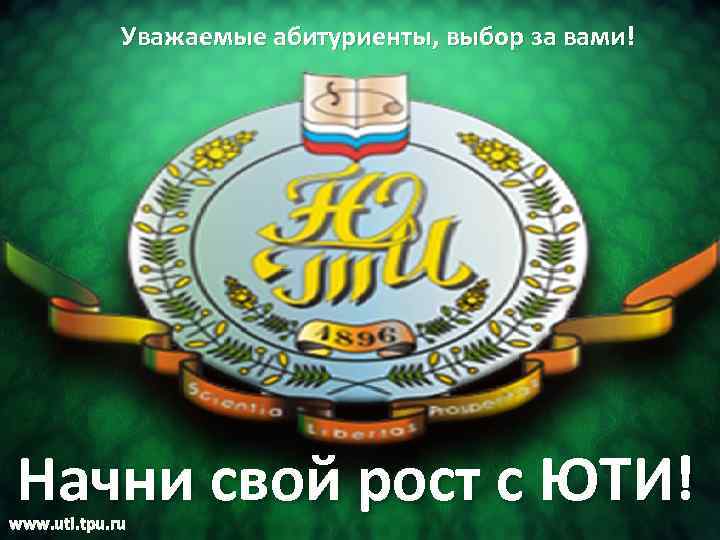  Уважаемые абитуриенты, выбор за вами! Начни свой рост с ЮТИ! www. uti. tpu.